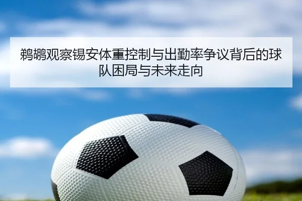 鹈鹕观察锡安体重控制与出勤率争议背后的球队困局与未来走向