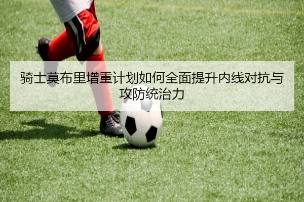 骑士莫布里增重计划如何全面提升内线对抗与攻防统治力
