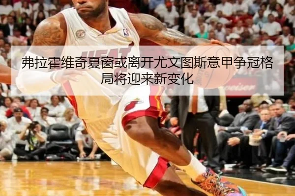 弗拉霍维奇夏窗或离开尤文图斯意甲争冠格局将迎来新变化