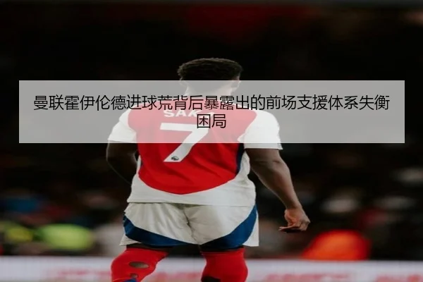 曼联霍伊伦德进球荒背后暴露出的前场支援体系失衡困局