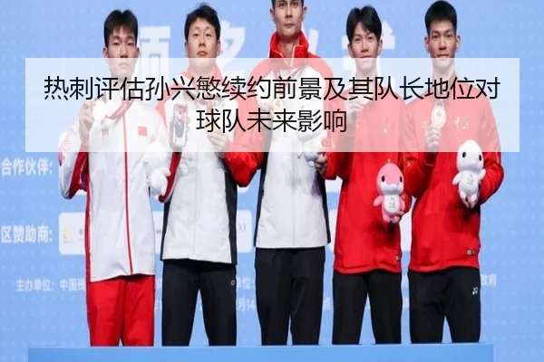 热刺评估孙兴慜续约前景及其队长地位对球队未来影响