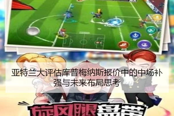 亚特兰大评估库普梅纳斯报价中的中场补强与未来布局思考