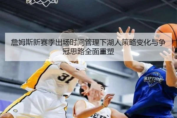 詹姆斯新赛季出场时间管理下湖人策略变化与争冠思路全面重塑