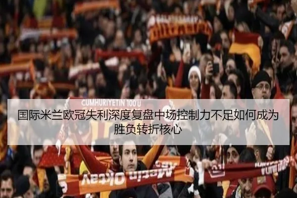 国际米兰欧冠失利深度复盘中场控制力不足如何成为胜负转折核心