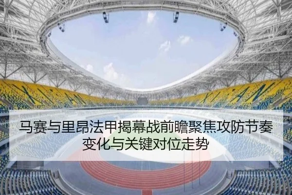 马赛与里昂法甲揭幕战前瞻聚焦攻防节奏变化与关键对位走势