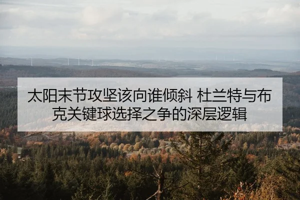 太阳末节攻坚该向谁倾斜 杜兰特与布克关键球选择之争的深层逻辑